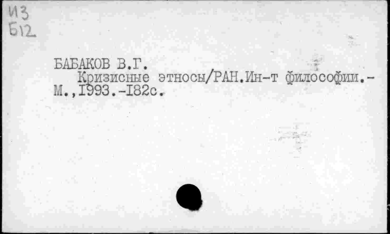 ﻿из
SUl
БАБАКОВ В.Г.
Кризисные этносы/РАН.Ин-т философии.-М.»1993.-182с.